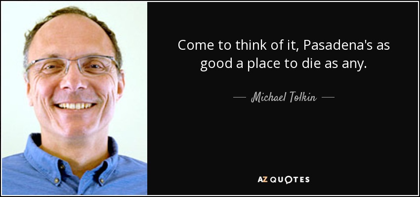 Come to think of it, Pasadena's as good a place to die as any. - Michael Tolkin