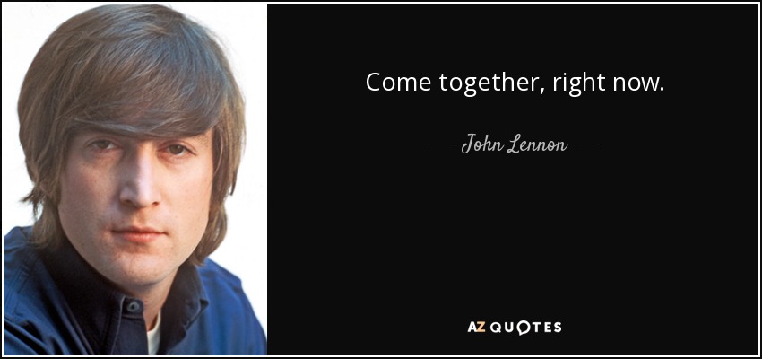 Come together, right now. - John Lennon