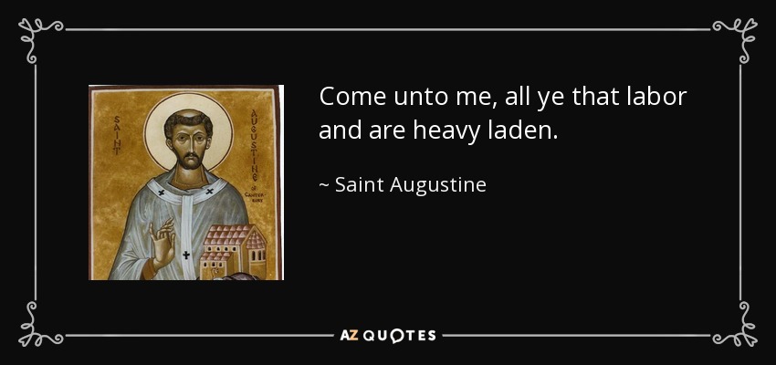 Come unto me, all ye that labor and are heavy laden. - Saint Augustine