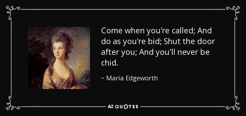 Come when you're called; And do as you're bid; Shut the door after you; And you'll never be chid. - Maria Edgeworth