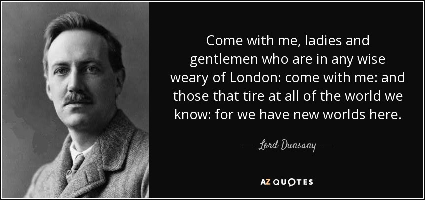 Come with me, ladies and gentlemen who are in any wise weary of London: come with me: and those that tire at all of the world we know: for we have new worlds here. - Lord Dunsany