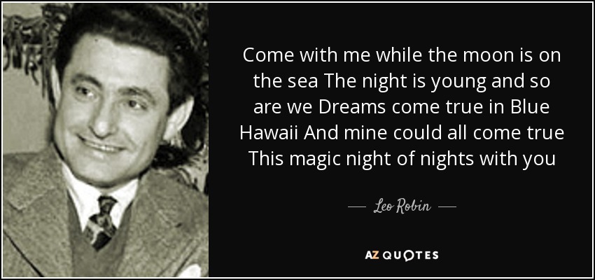 Come with me while the moon is on the sea The night is young and so are we Dreams come true in Blue Hawaii And mine could all come true This magic night of nights with you - Leo Robin