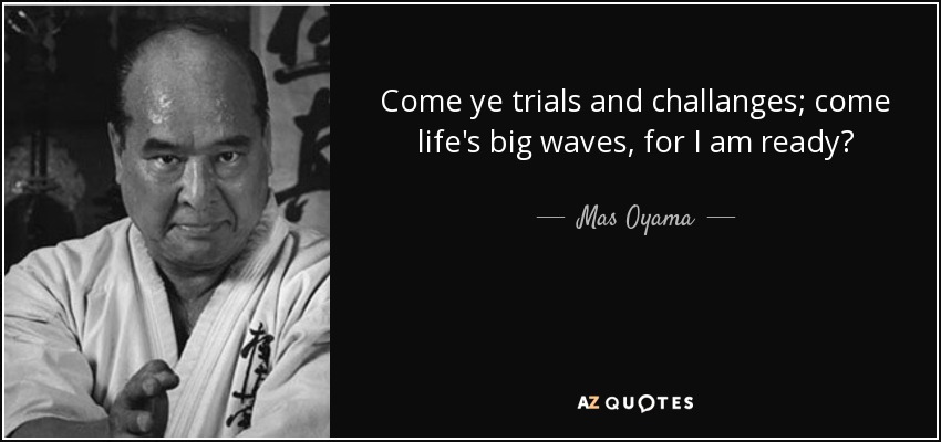 Come ye trials and challanges; come life's big waves, for I am ready? - Mas Oyama