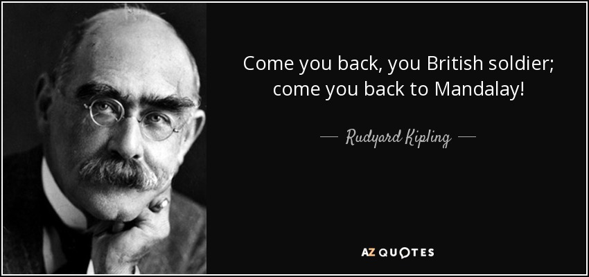 Come you back, you British soldier; come you back to Mandalay! - Rudyard Kipling