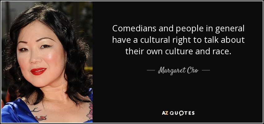 Comedians and people in general have a cultural right to talk about their own culture and race. - Margaret Cho