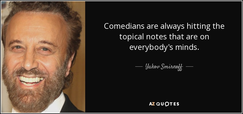 Comedians are always hitting the topical notes that are on everybody's minds. - Yakov Smirnoff