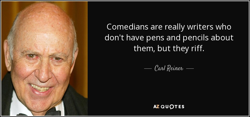 Comedians are really writers who don't have pens and pencils about them, but they riff. - Carl Reiner