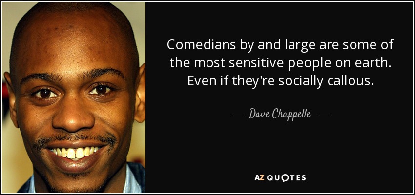 Comedians by and large are some of the most sensitive people on earth. Even if they're socially callous. - Dave Chappelle