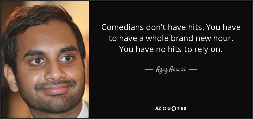 Comedians don't have hits. You have to have a whole brand-new hour. You have no hits to rely on. - Aziz Ansari