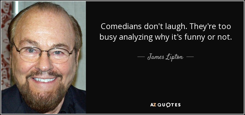 Comedians don't laugh. They're too busy analyzing why it's funny or not. - James Lipton