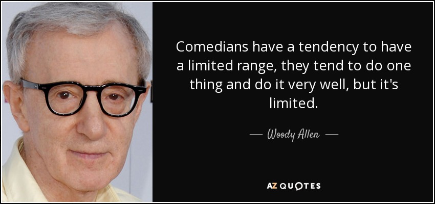 Comedians have a tendency to have a limited range, they tend to do one thing and do it very well, but it's limited. - Woody Allen