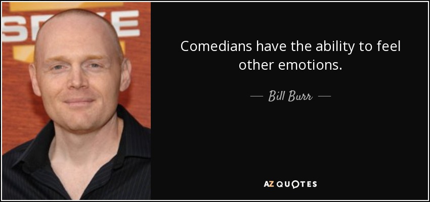 Comedians have the ability to feel other emotions. - Bill Burr