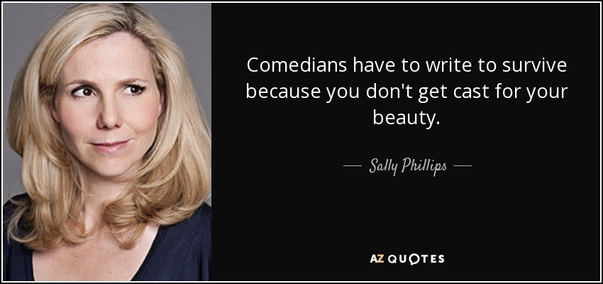 Comedians have to write to survive because you don't get cast for your beauty. - Sally Phillips