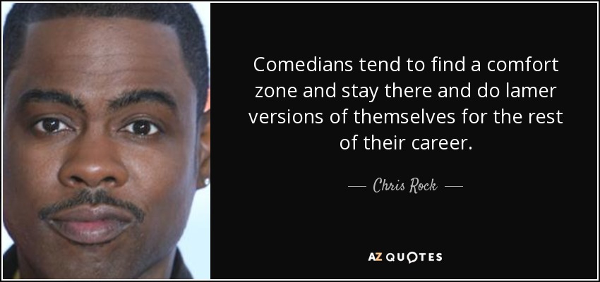 Comedians tend to find a comfort zone and stay there and do lamer versions of themselves for the rest of their career. - Chris Rock