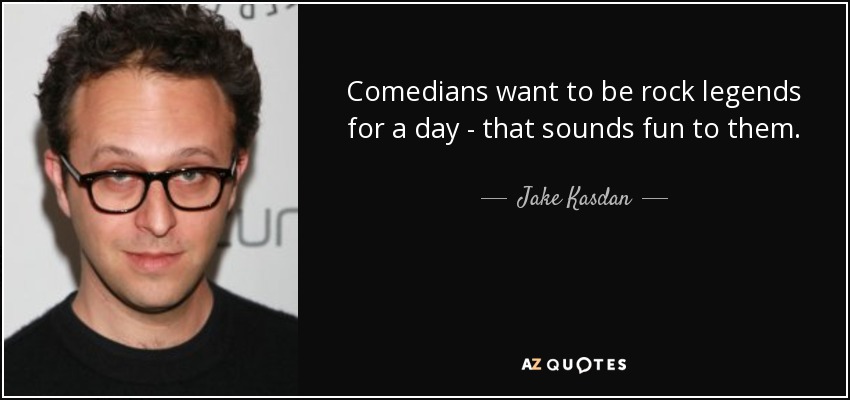 Comedians want to be rock legends for a day - that sounds fun to them. - Jake Kasdan