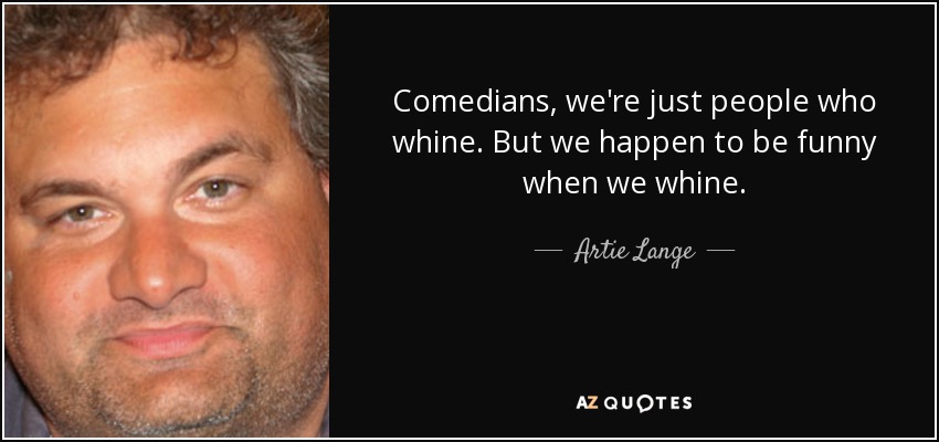 Comedians, we're just people who whine. But we happen to be funny when we whine. - Artie Lange