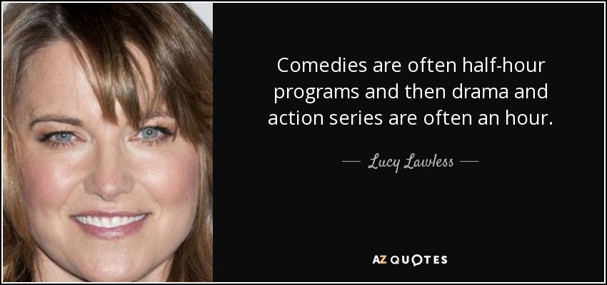Comedies are often half-hour programs and then drama and action series are often an hour. - Lucy Lawless
