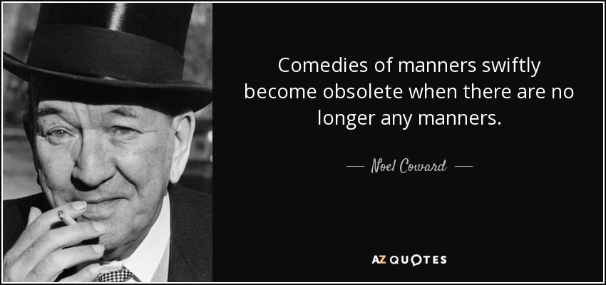Comedies of manners swiftly become obsolete when there are no longer any manners. - Noel Coward