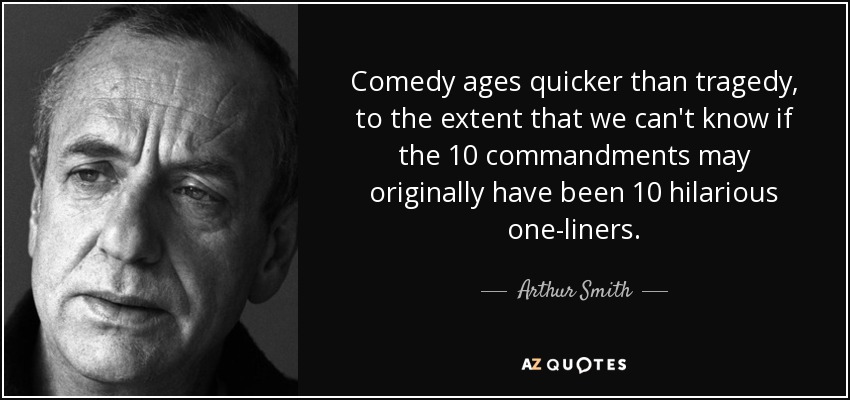 Comedy ages quicker than tragedy, to the extent that we can't know if the 10 commandments may originally have been 10 hilarious one-liners. - Arthur Smith