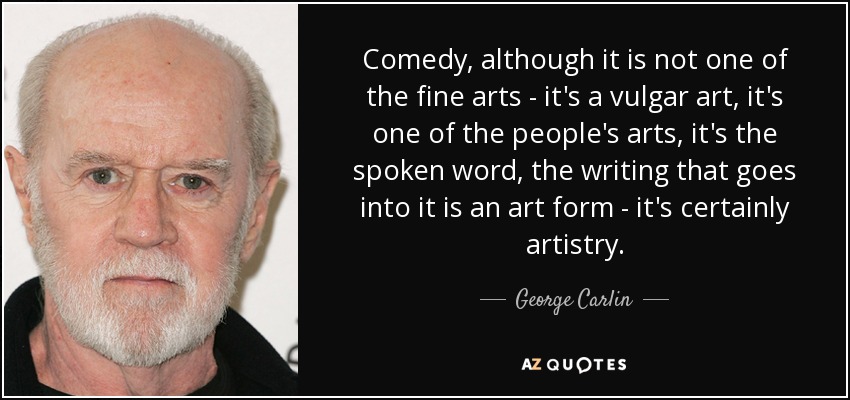 Comedy, although it is not one of the fine arts - it's a vulgar art, it's one of the people's arts, it's the spoken word, the writing that goes into it is an art form - it's certainly artistry. - George Carlin