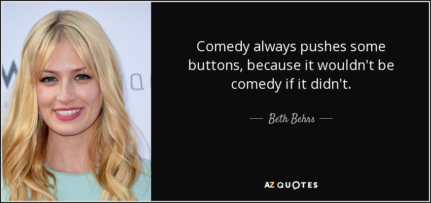 Comedy always pushes some buttons, because it wouldn't be comedy if it didn't. - Beth Behrs