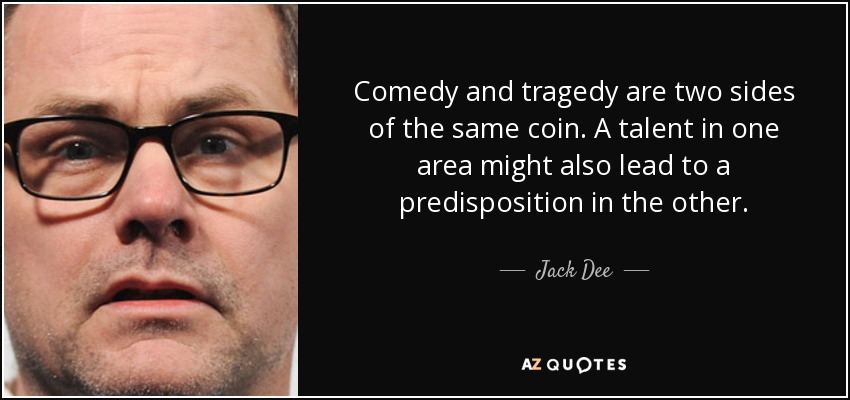 Comedy and tragedy are two sides of the same coin. A talent in one area might also lead to a predisposition in the other. - Jack Dee