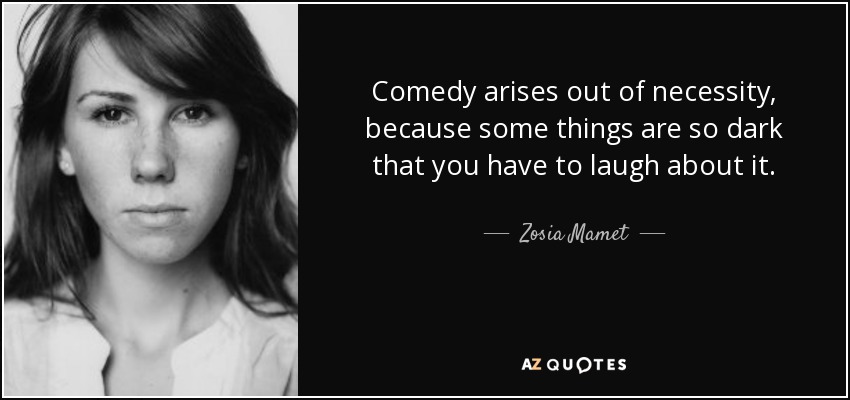 Comedy arises out of necessity, because some things are so dark that you have to laugh about it. - Zosia Mamet