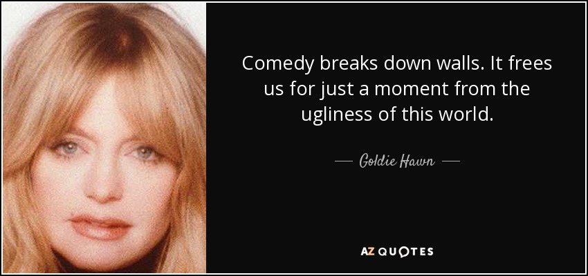 Comedy breaks down walls. It frees us for just a moment from the ugliness of this world. - Goldie Hawn