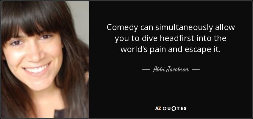 Comedy can simultaneously allow you to dive headfirst into the world's pain and escape it. - Abbi Jacobson