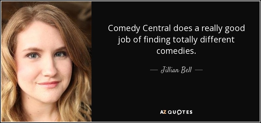 Comedy Central does a really good job of finding totally different comedies. - Jillian Bell