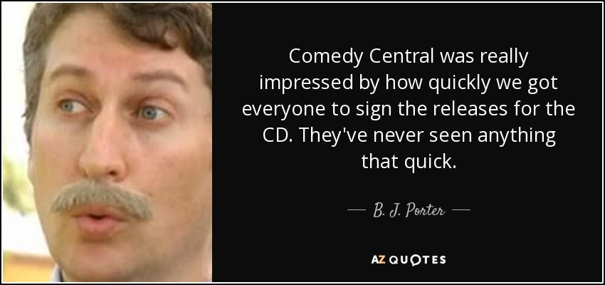 Comedy Central was really impressed by how quickly we got everyone to sign the releases for the CD. They've never seen anything that quick. - B. J. Porter