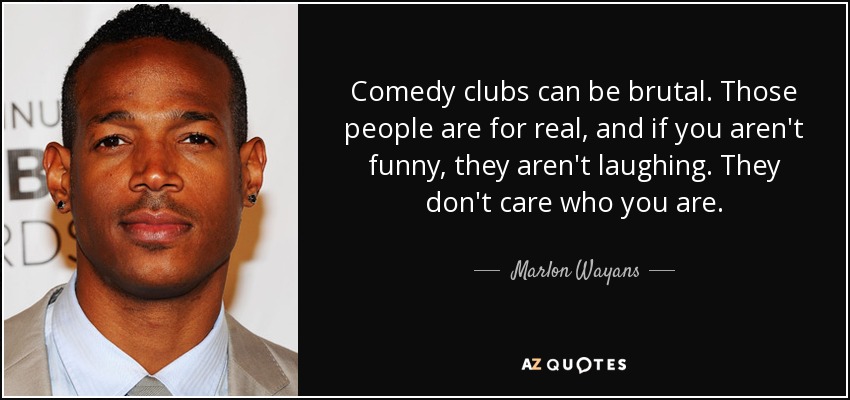 Comedy clubs can be brutal. Those people are for real, and if you aren't funny, they aren't laughing. They don't care who you are. - Marlon Wayans