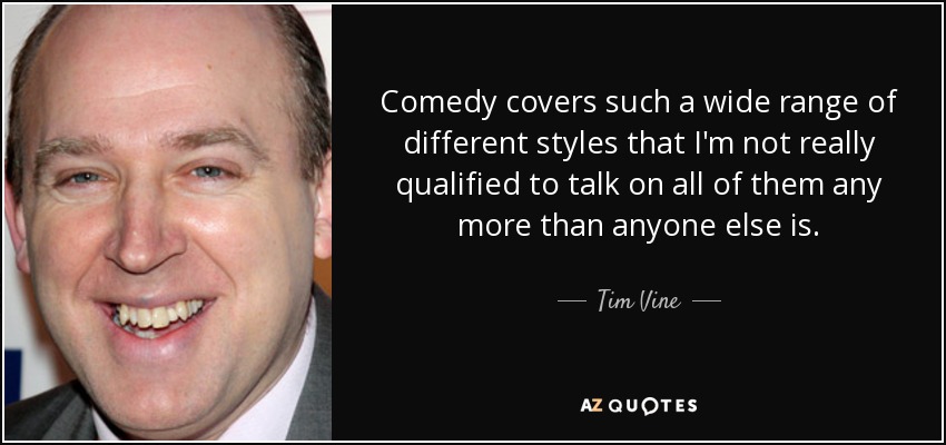 Comedy covers such a wide range of different styles that I'm not really qualified to talk on all of them any more than anyone else is. - Tim Vine