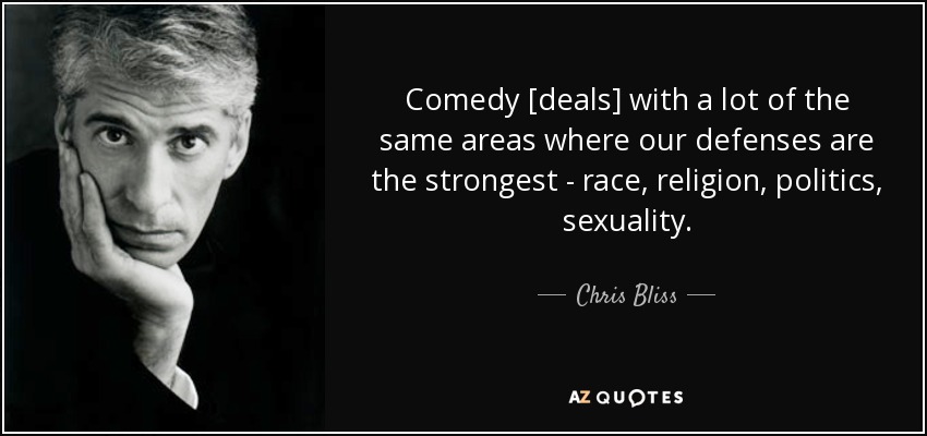 Comedy [deals] with a lot of the same areas where our defenses are the strongest - race, religion, politics, sexuality. - Chris Bliss
