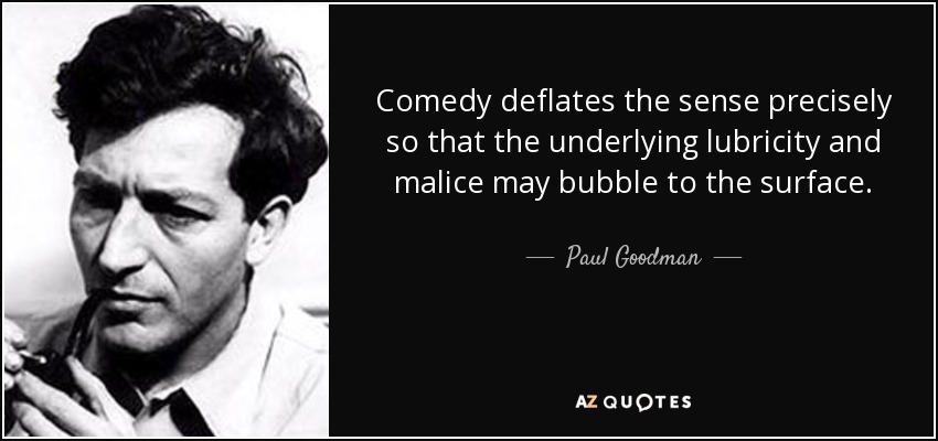 Comedy deflates the sense precisely so that the underlying lubricity and malice may bubble to the surface. - Paul Goodman