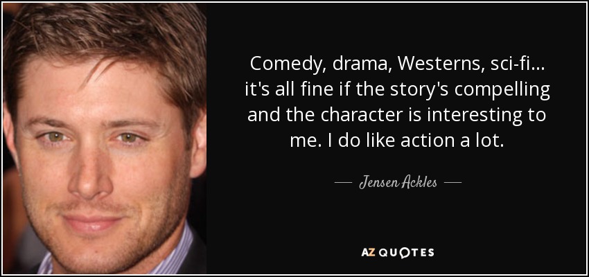 Comedy, drama, Westerns, sci-fi... it's all fine if the story's compelling and the character is interesting to me. I do like action a lot. - Jensen Ackles