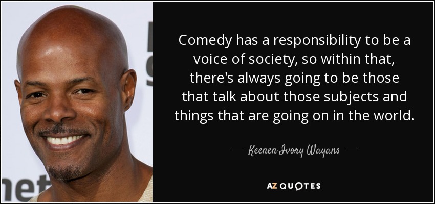 Comedy has a responsibility to be a voice of society, so within that, there's always going to be those that talk about those subjects and things that are going on in the world. - Keenen Ivory Wayans