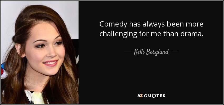 Comedy has always been more challenging for me than drama. - Kelli Berglund
