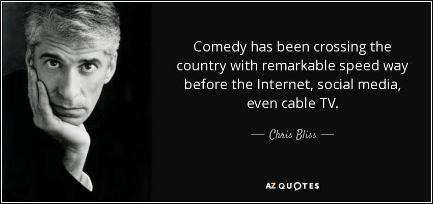Comedy has been crossing the country with remarkable speed way before the Internet, social media, even cable TV. - Chris Bliss