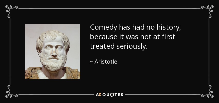 Comedy has had no history, because it was not at first treated seriously. - Aristotle