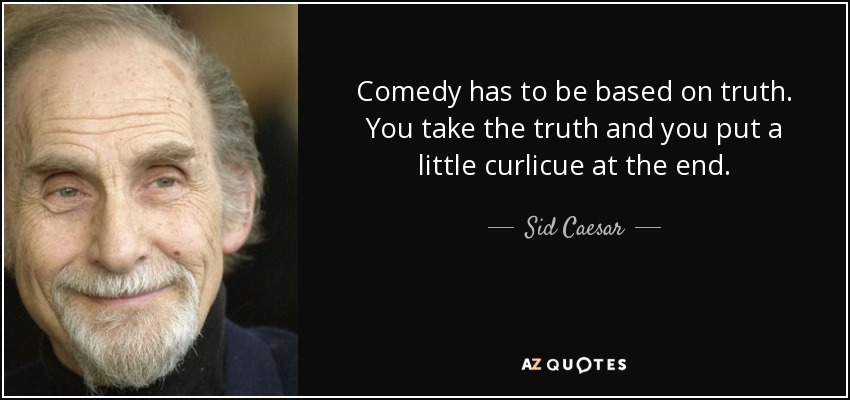 Comedy has to be based on truth. You take the truth and you put a little curlicue at the end. - Sid Caesar
