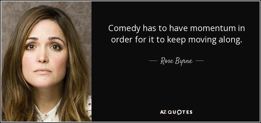 Comedy has to have momentum in order for it to keep moving along. - Rose Byrne