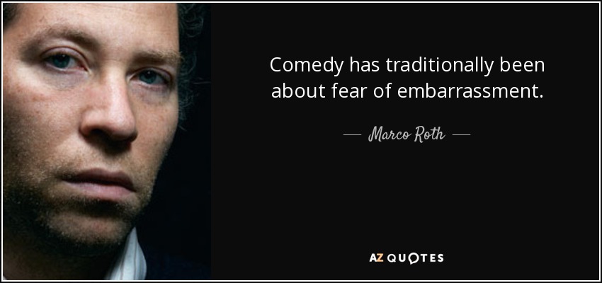Comedy has traditionally been about fear of embarrassment. - Marco Roth