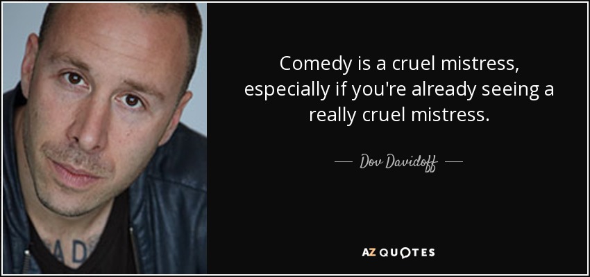 Comedy is a cruel mistress, especially if you're already seeing a really cruel mistress. - Dov Davidoff