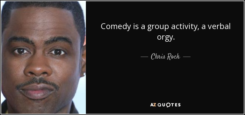 Comedy is a group activity, a verbal orgy. - Chris Rock