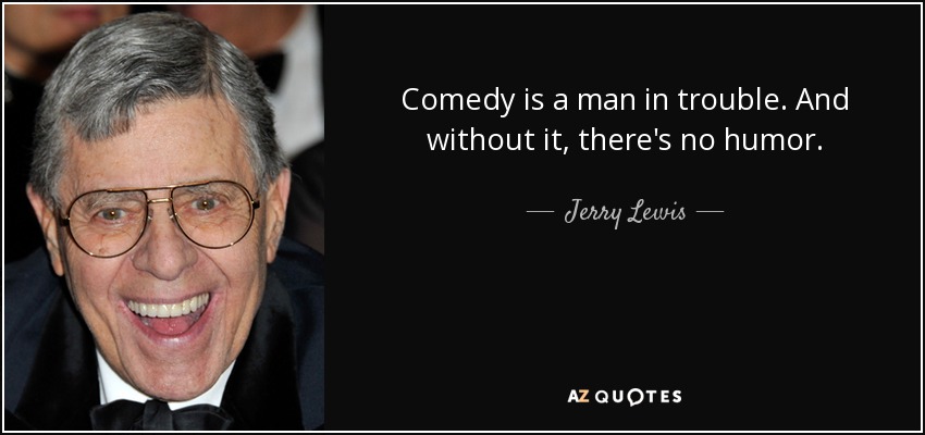 Comedy is a man in trouble. And without it, there's no humor. - Jerry Lewis