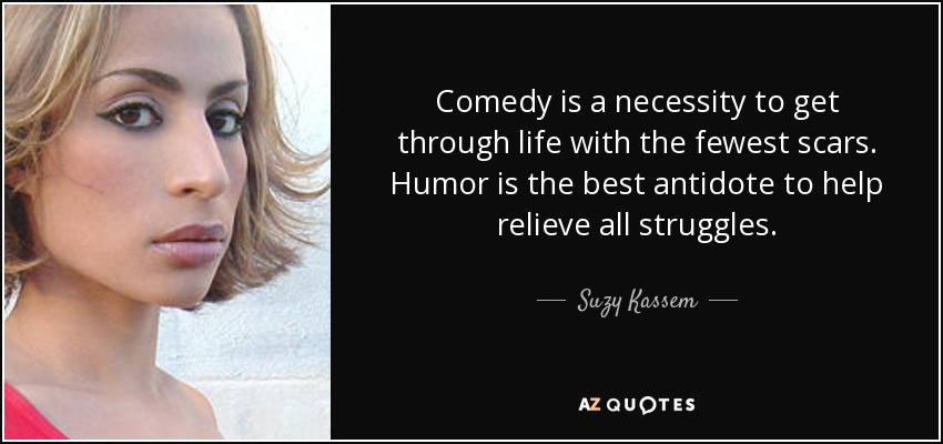 Comedy is a necessity to get through life with the fewest scars. Humor is the best antidote to help relieve all struggles. - Suzy Kassem