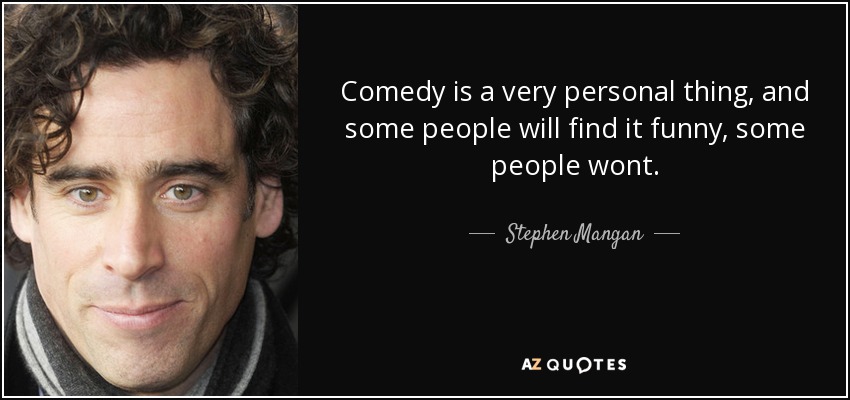 Comedy is a very personal thing, and some people will find it funny, some people wont. - Stephen Mangan