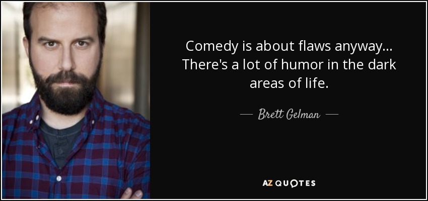 Comedy is about flaws anyway... There's a lot of humor in the dark areas of life. - Brett Gelman