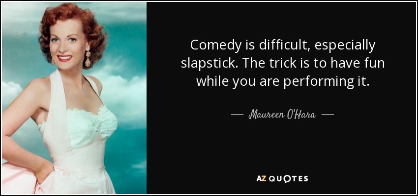 Comedy is difficult, especially slapstick. The trick is to have fun while you are performing it. - Maureen O'Hara